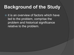 Background of the Study
 it is an overview of factors which have 
led to the problem, comprise the 
problem and historical s