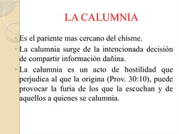 LA CALUMNIA
◦Es el pariente mas cercano del chisme.
◦La calumnia surge de la intencionada decisión 
de compartir información