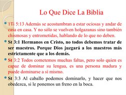 Lo Que Dice La Biblia
1Ti 5:13 Además se acostumbran a estar ociosas y andar de 
casa en casa. Y no sólo se vuelven holgazan