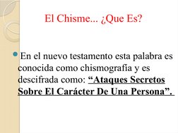 El Chisme... ¿Que Es?
En el nuevo testamento esta palabra es 
conocida como chismografía y es 
descifrada como: “Ataques Sec