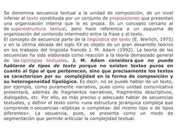 Se denomina secuencia textual a la unidad de composición, de un nivel 
inferior al texto constituida por un conjunto de propo