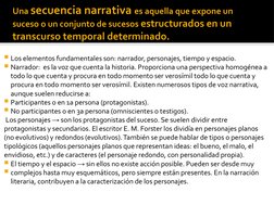 Una secuencia narrativa es aquella que expone un 
suceso o un conjunto de sucesos estructurados en un 
transcurso temporal de