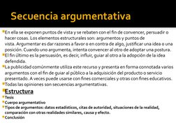 Secuencia argumentativa
En ella se exponen puntos de vista y se rebaten con el fin de convencer, persuadir o 
hacer cosas. L