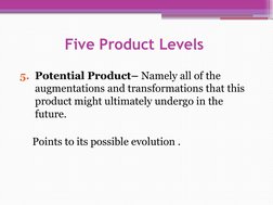 Five Product Levels 
5. Potential Product– Namely all of the 
augmentations and transformations that this 
product might ulti