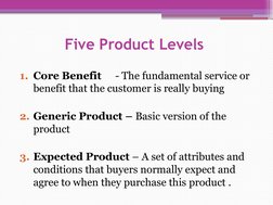 Five Product Levels 
1. Core Benefit 
- The fundamental service or 
benefit that the customer is really buying 
2. Generic Pr