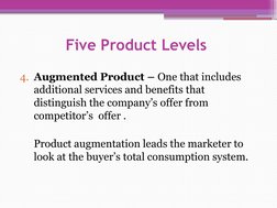 Five Product Levels 
4. Augmented Product – One that includes 
additional services and benefits that 
distinguish the company