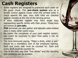 Cash Registers
•
Some registers are designed to prerecord each order on 
the guest check. This pre-check system acts as a 
do
