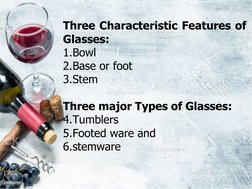 Three Characteristic Features of 
Glasses:
1.Bowl
2.Base or foot
3.Stem
 
Three major Types of Glasses:
4.Tumblers 
5.Footed