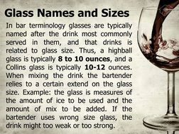 Glass Names and Sizes
In bar terminology glasses are typically 
named after the drink most commonly 
served in them, and that