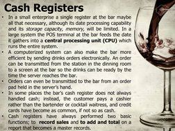 Cash Registers
•
In a small enterprise a single register at the bar maybe 
all that necessary, although its date processing c