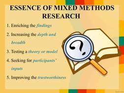 ESSENCE OF MIXED METHODS 
RESEARCH 
1. Enriching the findings 
2. Increasing the depth and 
breadth 
3. Testing a theory or m