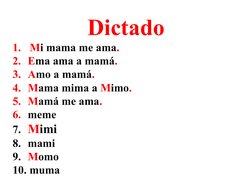 Dictado
1.  Mi mama me ama.
2.  Ema ama a mamá.
3.  Amo a mamá.
4.  Mama mima a Mimo.
5.  Mamá me ama.
6.  meme
7.  Mimi
8.