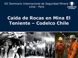 Caída de Rocas en Mina El 
Teniente – Codelco Chile
XII Seminario Internacional de Seguridad Minera 
Lima - Perú
