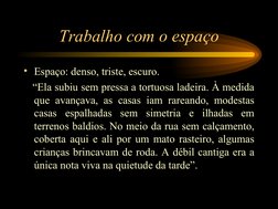 Trabalho com o espaço
• Espaço: denso, triste, escuro. 
   “Ela subiu sem pressa a tortuosa ladeira. À medida 
que avançava,