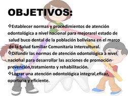 OBJETIVOS:
Establecer normas y procedimientos de atención 
odontológica a nivel nacional para mejorarel estado de
 salud buc