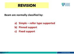 Beam are normally classified by:
a) Simple – roller type supported
b) Pinned support
c) Fixed support
REVISION
