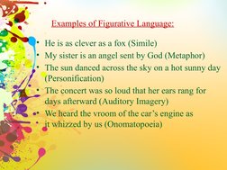 Examples of Figurative Language:
• He is as clever as a fox (Simile)
• My sister is an angel sent by God (Metaphor)
• The sun