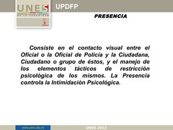 PRESENCIA
UPDFP
Consiste en el contacto visual entre el 
Oficial o la Oficial de Policía y la Ciudadana, 
Ciudadano o grupo d