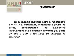 UPDFP
“DISTANCIA”
       Es el espacio existente entre el funcionario 
policial y el ciudadano, ciudadana o grupo de 
estos,