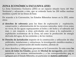 ZONA ECONÓMICA EXCLUSIVA (ZEE)
La Zona Económica Exclusiva (ZEE) es un espacio situado fuera del Mar 
Territorial y adyacente