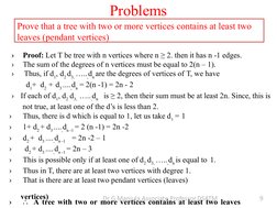 Problems
Prove that a tree with two or more vertices contains at least two  
leaves (pendant vertices)
›
Proof: Let T be tree