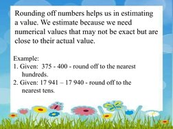 Rounding off numbers helps us in estimating 
a value. We estimate because we need 
numerical values that may not be exact but