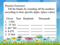 Practice Exercises:
Fill the blanks by rounding off the numbers 
according to their specific digits. (place value)
 
  Given