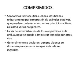 COMPRIMIDOS.
• Son formas farmacéuticas sólidas, dosificadas 
unitariamente por compresión de gránulos o polvos, 
que pueden