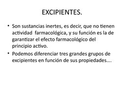 EXCIPIENTES.
• Son sustancias inertes, es decir, que no tienen 
actividad  farmacológica, y su función es la de 
garantizar e