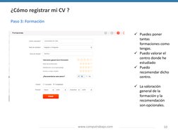 www.computrabajo.com
10
Paso 3: Formación
¿Cómo registrar mi CV ?
ü Puedes poner 
tantas 
formaciones como 
tengas.
ü Puedo v