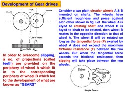 Development of Gear drives 
Consider a two plain circular wheels A & B 
mounted on shafts. The wheels have 
sufficient roughn