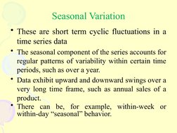 Seasonal Variation
• These are short term cyclic fluctuations in a
time series data
• The seasonal component of the series a