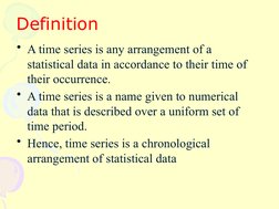 Definition
• A time series is any arrangement of a
statistical data in accordance to their time of
their occurrence.
• A t