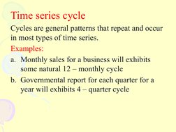 Time series cycle
Cycles are general patterns that repeat and occur
in most types of time series.
Examples:
a. Monthly sale