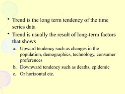 Trend
• Trend is the long term tendency of the time
series data
• Trend is usually the result of long-term factors
that s
