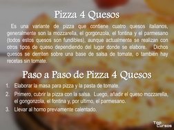Pizza 4 Quesos
Es una variante de pizza que contiene cuatro quesos italianos,
generalmente son la mozzarella, el gorgonzola,