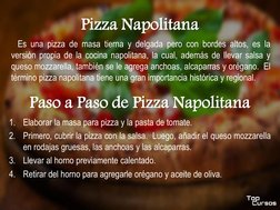 Pizza Napolitana
Es una pizza de masa tierna y delgada pero con bordes altos, es la
versión propia de la cocina napolitana, l