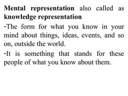 Mental representation also called as 
knowledge representation
-The form for what you know in your 
mind about things, ideas,
