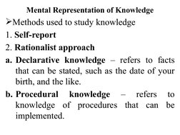 Mental Representation of Knowledge
Methods used to study knowledge
1. Self-report
2. Rationalist approach
a. Declarative kno