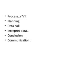 • Process..????
• Planning
• Data coll
• Intrepret data..
• Conclusion
• Communication..
