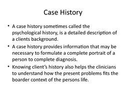 Case History
• A case history sometimes called the 
psychological history, is a detailed description of 
a clients background