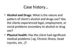 Case history…
• Alcohol and Drugs: What is the nature and 
pattern of client’s alcohol and drugs use? Has 
the clients experi
