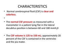CHARACTERISTICS
•  Normal cerebrospinal fluid (CSF) is clear and 
colorless.
•  
• The normal CSF pressure as measured with a