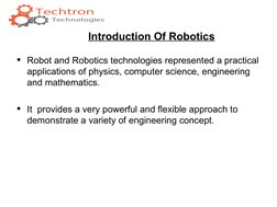 Introduction Of Robotics
Robot and Robotics technologies represented a practical 
applications of physics, computer science,