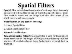 Spatial Filters used directly on pixels of an image. Mask is usually 
considered to be added in size so that it has specific
