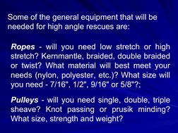Some of the general equipment that will be 
needed for high angle rescues are: 
Ropes - will you need low stretch or hi