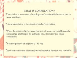 WHAT IS CORRELATION?
*Correlation is a measure of the degree of relationship between two or 
more variables.
*Linear correlat