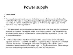 Power supply 
• Power Supply
•  
• Power supply is a reference to a source of electrical power. A device or system that suppl