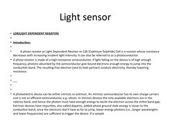 Light sensor 
• LDR(LIGHT DEPENDENT REGISTER)
•  
• Introduction:
•  
•           A photo resistor or Light Dependent Resisto