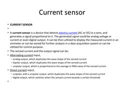 Current sensor 
• CURRENT SENSOR
•  
• A current sensor is a device that detects electric current (AC or DC) in a wire, and